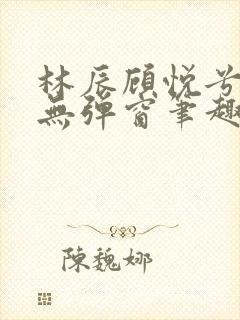 林辰顾悦兮正版无弹窗笔趣阁