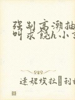 强制高潮抽搐哭叫求饶h小说