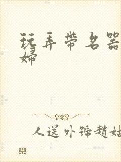 玩弄带名器的贵妇