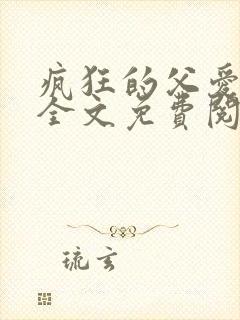 疯狂的父爱小说全文免费阅读