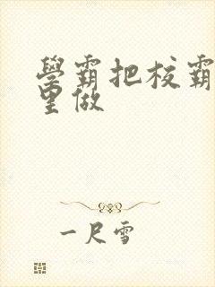 学霸把校霸往死里做