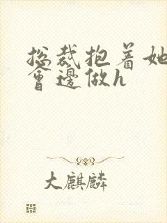 总裁抱着她边开会边做h