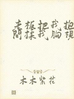 老板把我抱进房间揉我胸视频