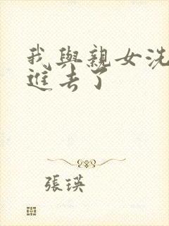 我与亲女洗澡时进去了