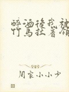 醉酒后我被青梅竹马拉着领证了