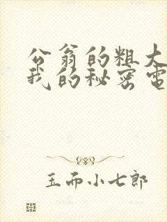 公翁的粗大放进我的秘密电影