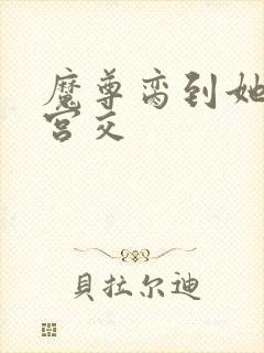 魔尊脔到她哭h宫交