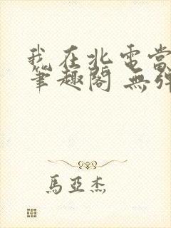 我在北电当教兽笔趣阁 无弹窗