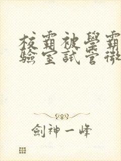 校霸被学霸压实验室试管微博