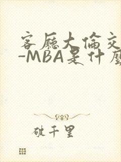 客厅大伦交侩H-MBA是什么