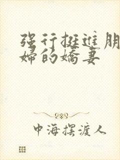 强行挺进朋友孕妇的娇妻