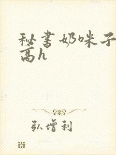 秘书奶咪子真大高h