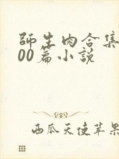 师生肉合集乱500篇小说