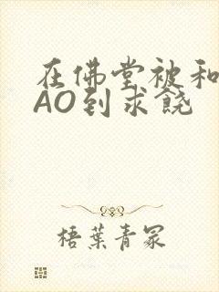 在佛堂被和尚CAO到求饶