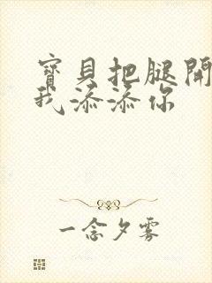 宝贝把腿开大让我添添你