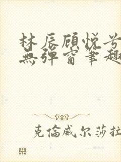 林辰顾悦兮正版无弹窗笔趣阁