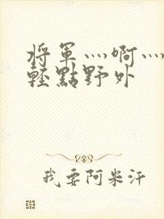 将军灬啊灬啊灬轻点野外