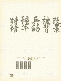 特种兵被改造成精牛的背景故事