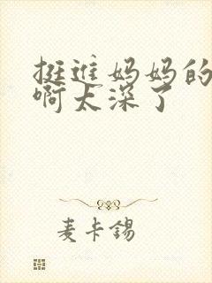 挺进妈妈的花苞啊太深了