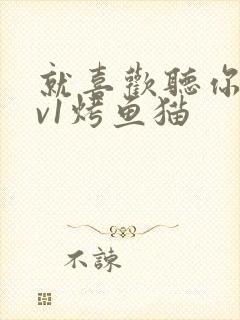 就喜欢听你叫1v1烤鱼猫