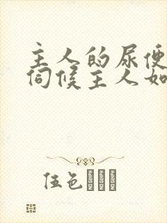 主人的尿便器h伺候主人如厕吞尿