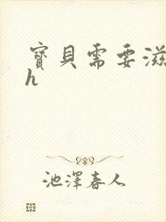 宝贝需要滋润了h