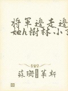 将军边走边挺进她h树林小说