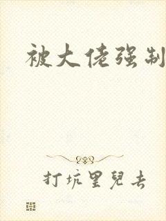 被大佬强制爱了