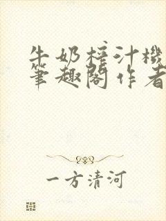 牛奶榨汁机po笔趣阁作者臣年