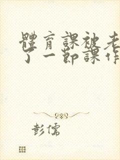 体育课被老师C了一节课作文