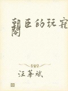 朝臣的玩宠笔趣阁