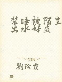 装睡被陌生人摸出水好爽