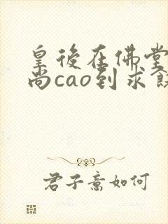 皇后在佛堂被和尚cao到求饶