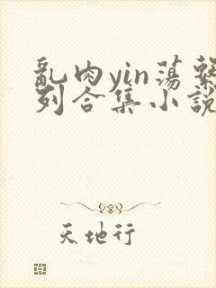 乱肉yin荡系列合集小说