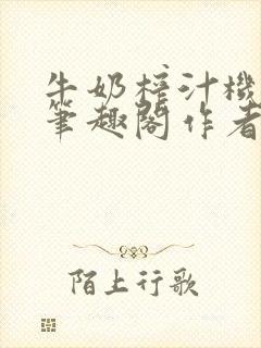 牛奶榨汁机po笔趣阁作者臣年