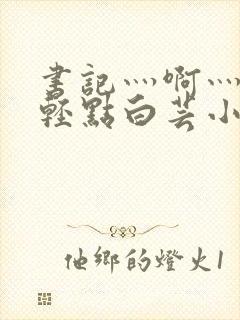 书记灬啊灬啊灬轻点白芸小说