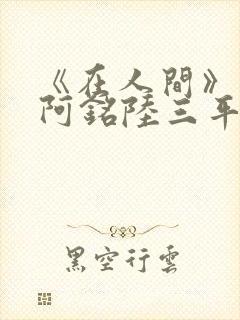 《在人间》采薇阿铭陆三平小说