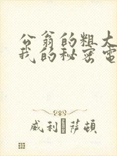 公翁的粗大放进我的秘密电影