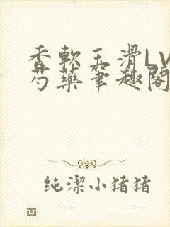 香软玉滑LVL芍药笔趣阁