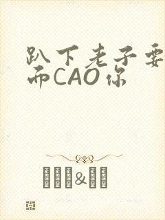 趴下老子要从后面CAO你