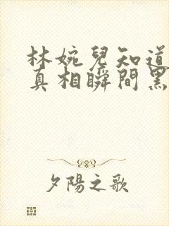 林婉儿知道林珙真相瞬间黑化