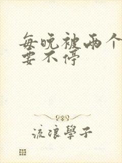 每晚被两个师傅要不停