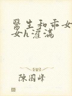 医生和乖女h攵女h灌满