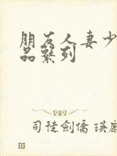 朋友人妻少妇精品系列