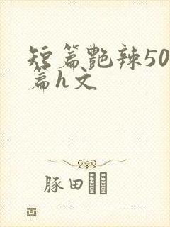 短篇艳辣500篇h文