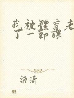 我被体育老师c了一节课