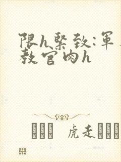 限h紧致:军人教官肉h