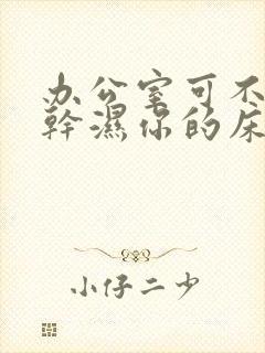 办公室可不可以干湿你的床垫