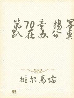 第70章 杨幂趴在办公桌