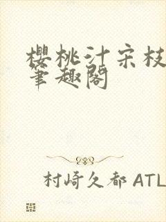 樱桃汁宋枝江野笔趣阁